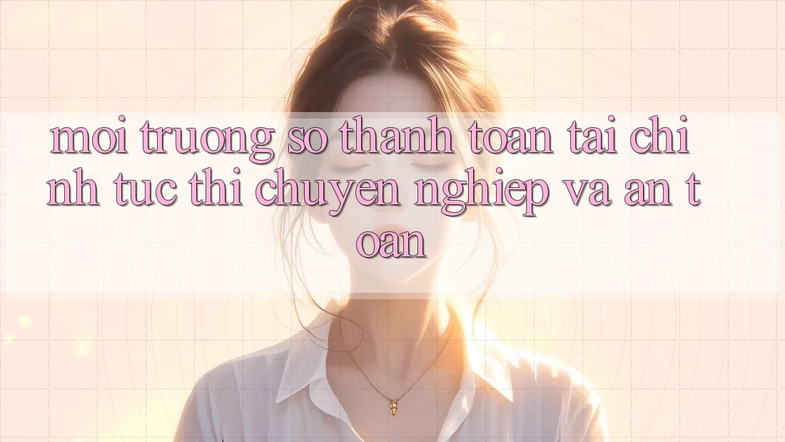 Môi trường số Thanh toán Tài Chính: Tức thì, Chuyên nghiệp Và An Toàn Môi trường số Thanh toán Tài Chính: Tức thì, Chuyên nghiệp Và An Toàn