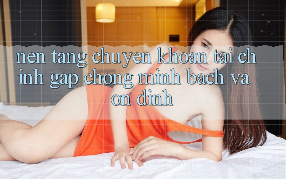Nền tảng Chuyển khoản Tài Chính: Gấp Chóng, Minh Bạch Và Ổn định Nền tảng Chuyển khoản Tài Chính: Gấp Chóng, Minh Bạch Và Ổn định