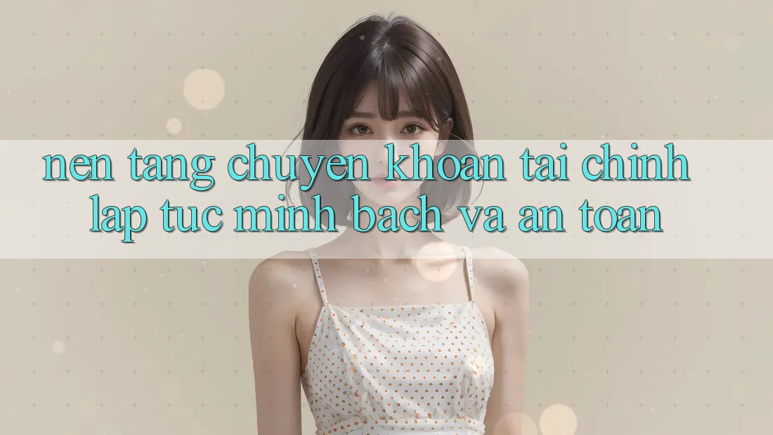 Nền tảng Chuyển khoản Tài Chính: Lập tức, Minh Bạch Và An Toàn Nền tảng Chuyển khoản Tài Chính: Lập tức, Minh Bạch Và An Toàn