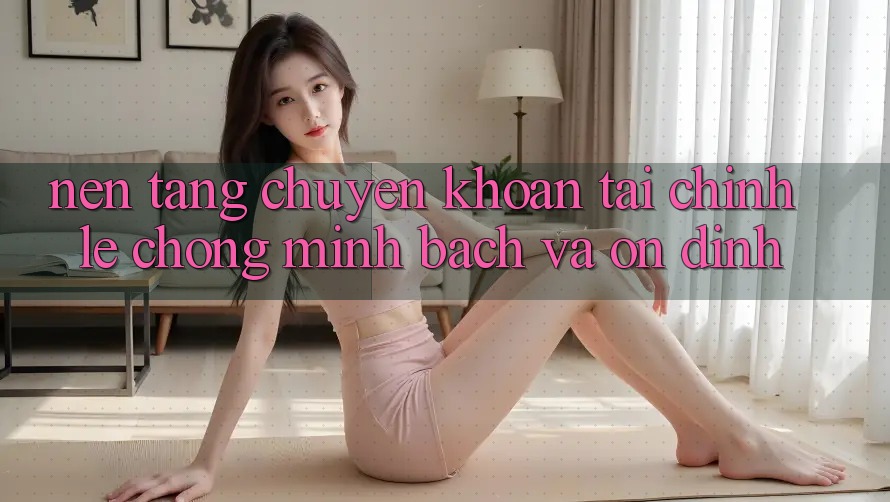 Nền tảng Chuyển khoản Tài Chính: Lẹ Chóng, Minh Bạch Và Ổn định Nền tảng Chuyển khoản Tài Chính: Lẹ Chóng, Minh Bạch Và Ổn định