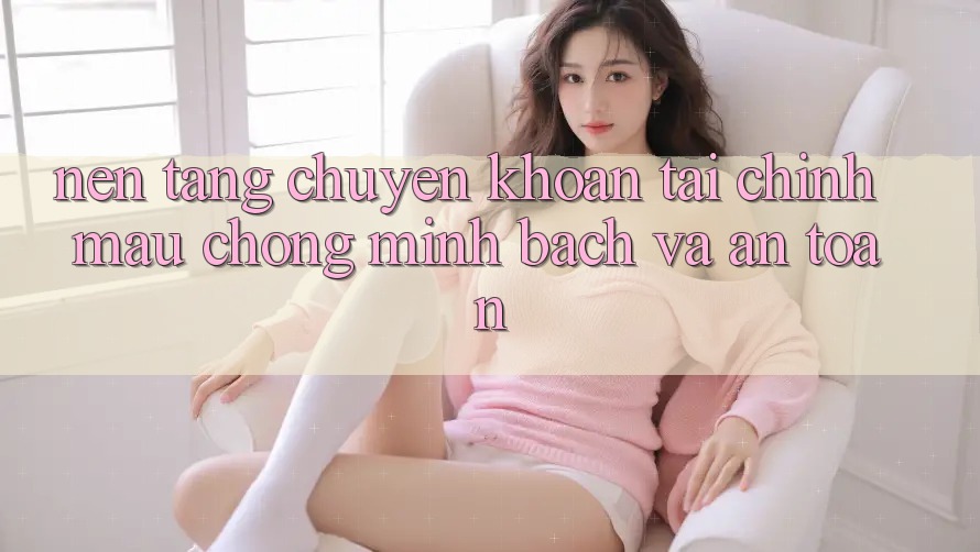 Nền tảng Chuyển khoản Tài Chính: Mau Chóng, Minh Bạch Và An Toàn Nền tảng Chuyển khoản Tài Chính: Mau Chóng, Minh Bạch Và An Toàn
