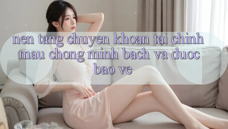 Nền tảng Chuyển khoản Tài Chính: Mau Chóng, Minh Bạch Và Được bảo vệ Nền tảng Chuyển khoản Tài Chính: Mau Chóng, Minh Bạch Và Được bảo vệ