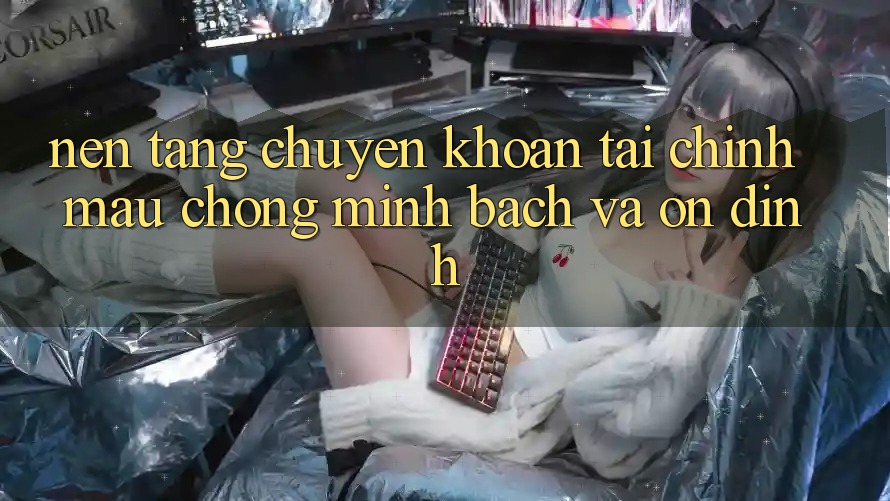 Nền tảng Chuyển khoản Tài Chính: Mau Chóng, Minh Bạch Và Ổn định Nền tảng Chuyển khoản Tài Chính: Mau Chóng, Minh Bạch Và Ổn định