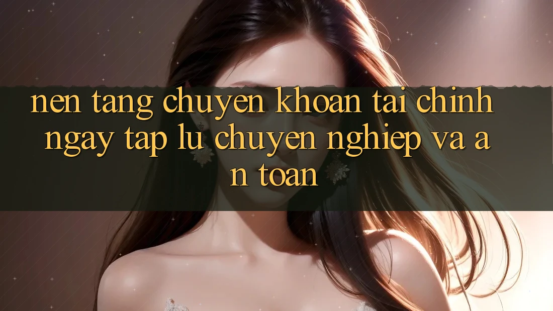 Nền tảng Chuyển khoản Tài Chính: Ngay tắp lự, Chuyên nghiệp Và An Toàn Nền tảng Chuyển khoản Tài Chính: Ngay tắp lự, Chuyên nghiệp Và An Toàn