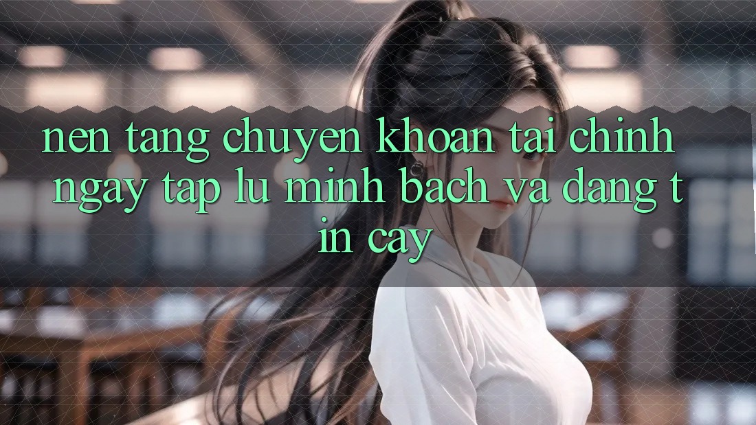 Nền tảng Chuyển khoản Tài Chính: Ngay tắp lự, Minh Bạch Và Đáng tin cậy Nền tảng Chuyển khoản Tài Chính: Ngay tắp lự, Minh Bạch Và Đáng tin cậy