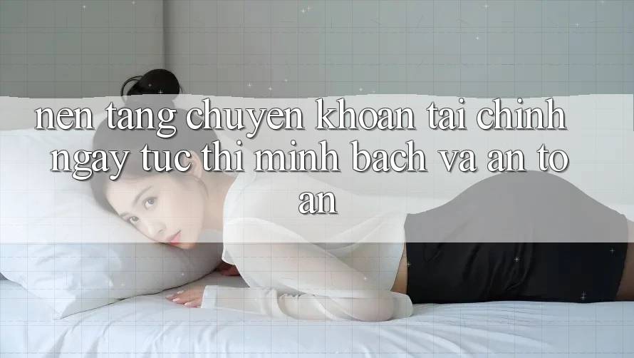 Nền tảng Chuyển khoản Tài Chính: Ngay tức thì, Minh Bạch Và An Toàn Nền tảng Chuyển khoản Tài Chính: Ngay tức thì, Minh Bạch Và An Toàn