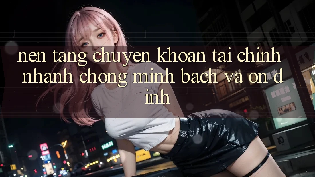 Nền tảng Chuyển khoản Tài Chính: Nhanh Chóng, Minh Bạch Và Ổn định Nền tảng Chuyển khoản Tài Chính: Nhanh Chóng, Minh Bạch Và Ổn định