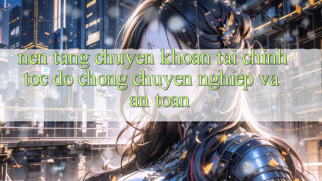 Nền tảng Chuyển khoản Tài Chính: Tốc độ Chóng, Chuyên nghiệp Và An toàn Nền tảng Chuyển khoản Tài Chính: Tốc độ Chóng, Chuyên nghiệp Và An toàn