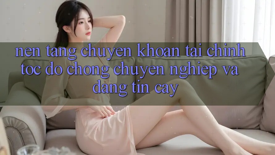 Nền tảng Chuyển khoản Tài Chính: Tốc độ Chóng, Chuyên nghiệp Và Đáng tin cậy Nền tảng Chuyển khoản Tài Chính: Tốc độ Chóng, Chuyên nghiệp Và Đáng tin cậy