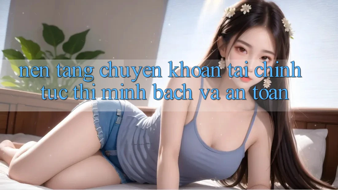 Nền tảng Chuyển khoản Tài Chính: Tức thì, Minh Bạch Và An Toàn