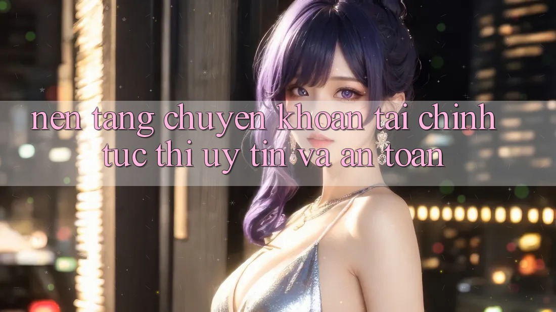 Nền tảng Chuyển khoản Tài Chính: Tức thì, Uy tín Và An Toàn Nền tảng Chuyển khoản Tài Chính: Tức thì, Uy tín Và An Toàn