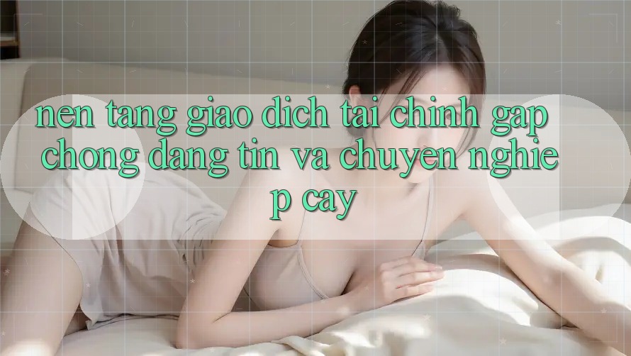 Nền tảng Giao Dịch Tài Chính: Gấp Chóng, Đáng tin Và Chuyên nghiệp cậy Nền tảng Giao Dịch Tài Chính: Gấp Chóng, Đáng tin Và Chuyên nghiệp cậy