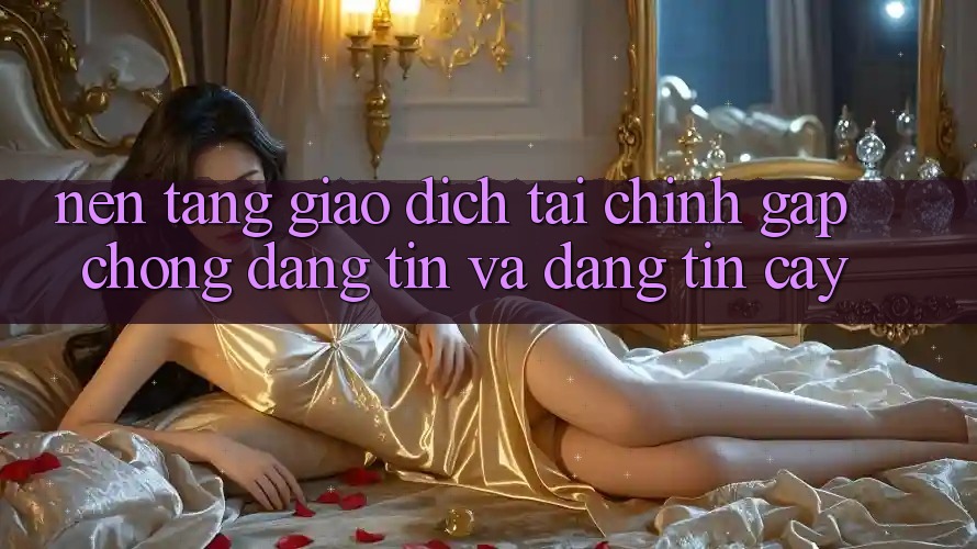 Nền tảng Giao Dịch Tài Chính: Gấp Chóng, Đáng tin Và Đáng tin cậy