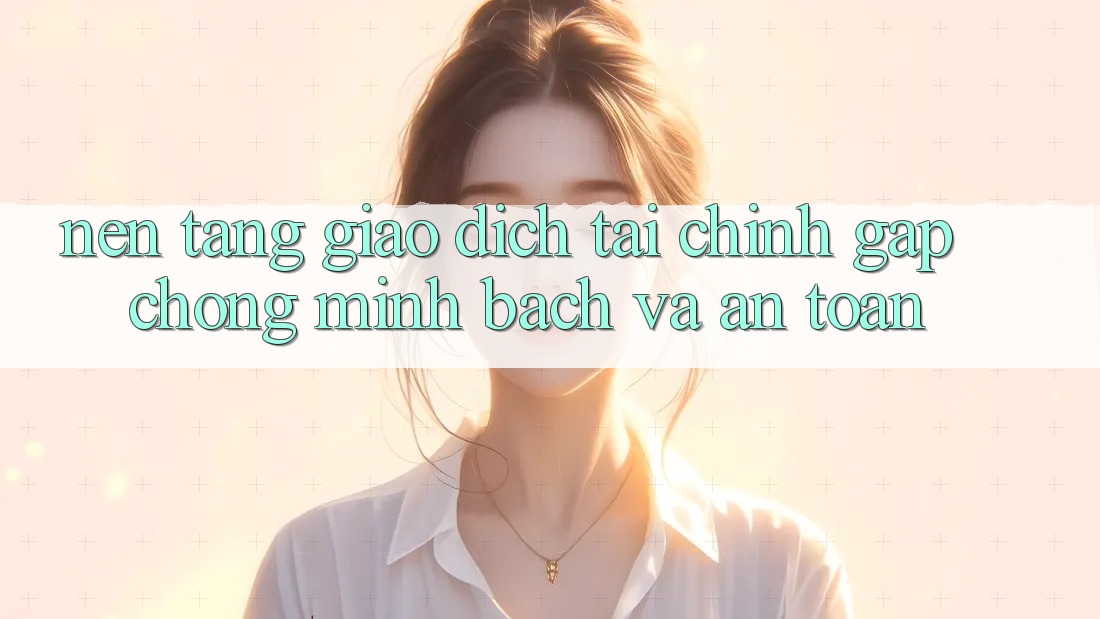 Nền tảng Giao Dịch Tài Chính: Gấp Chóng, Minh Bạch Và An Toàn Nền tảng Giao Dịch Tài Chính: Gấp Chóng, Minh Bạch Và An Toàn