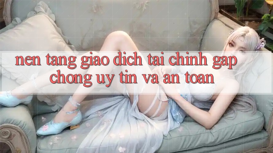 Nền tảng Giao Dịch Tài Chính: Gấp Chóng, Uy tín Và An Toàn Nền tảng Giao Dịch Tài Chính: Gấp Chóng, Uy tín Và An Toàn