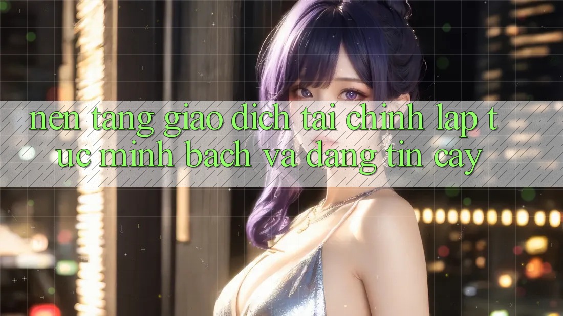 Nền tảng Giao Dịch Tài Chính: Lập tức, Minh Bạch Và Đáng tin cậy Nền tảng Giao Dịch Tài Chính: Lập tức, Minh Bạch Và Đáng tin cậy