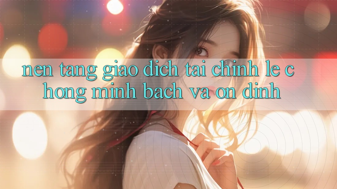 Nền tảng Giao Dịch Tài Chính: Lẹ Chóng, Minh Bạch Và Ổn định Nền tảng Giao Dịch Tài Chính: Lẹ Chóng, Minh Bạch Và Ổn định