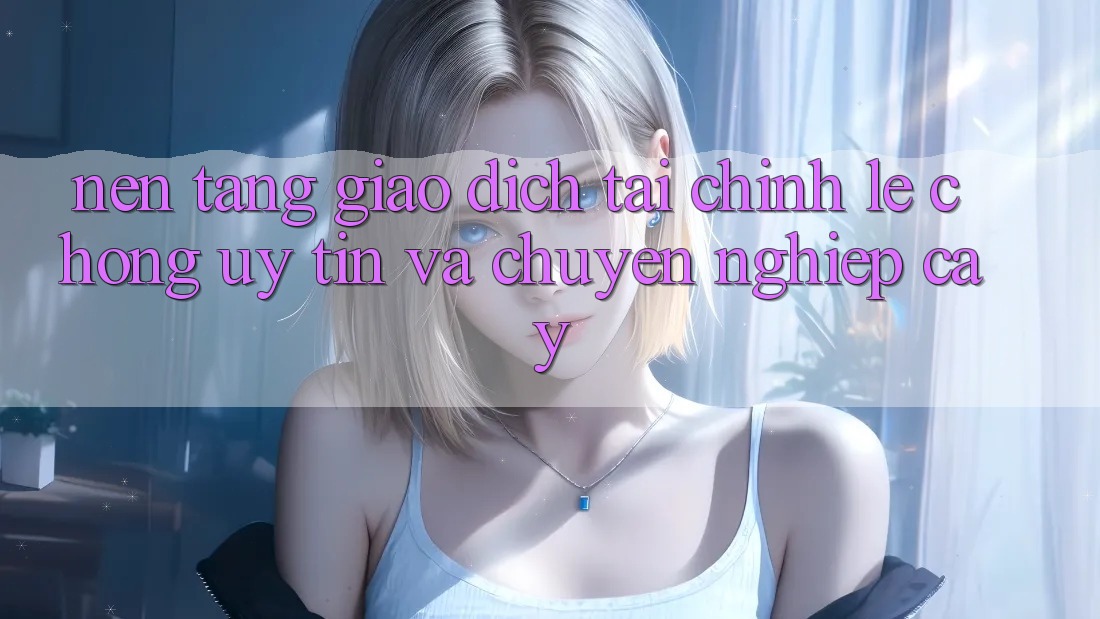 Nền tảng Giao Dịch Tài Chính: Lẹ Chóng, Uy tín Và Chuyên nghiệp cậy Nền tảng Giao Dịch Tài Chính: Lẹ Chóng, Uy tín Và Chuyên nghiệp cậy