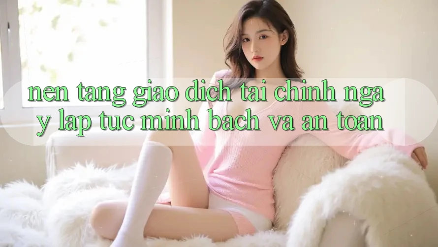 Nền tảng Giao Dịch Tài Chính: Ngay lập tức, Minh Bạch Và An Toàn Nền tảng Giao Dịch Tài Chính: Ngay lập tức, Minh Bạch Và An Toàn