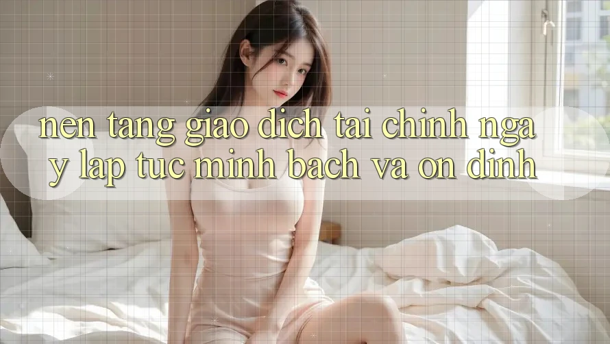 Nền tảng Giao dịch Tài Chính: Ngay lập tức, Minh Bạch Và Ổn định