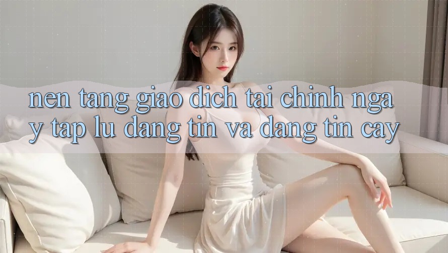 Nền tảng Giao Dịch Tài Chính: Ngay tắp lự, Đáng tin Và Đáng tin cậy Nền tảng Giao Dịch Tài Chính: Ngay tắp lự, Đáng tin Và Đáng tin cậy