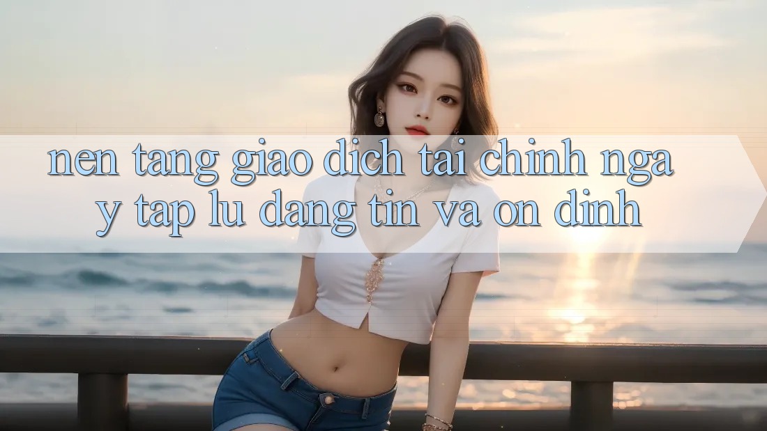 Nền tảng Giao Dịch Tài Chính: Ngay tắp lự, Đáng tin Và Ổn định Nền tảng Giao Dịch Tài Chính: Ngay tắp lự, Đáng tin Và Ổn định