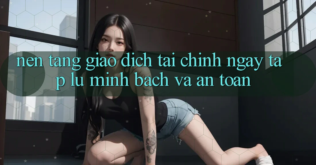 Nền tảng Giao Dịch Tài Chính: Ngay tắp lự, Minh bạch Và An Toàn Nền tảng Giao Dịch Tài Chính: Ngay tắp lự, Minh bạch Và An Toàn