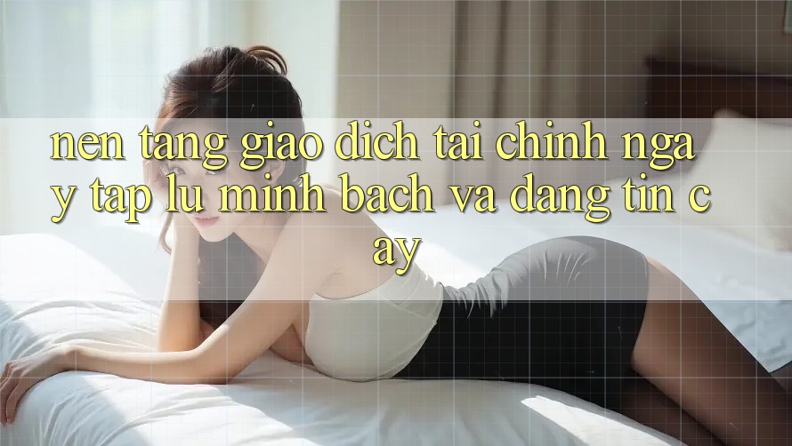 Nền tảng Giao Dịch Tài Chính: Ngay tắp lự, Minh Bạch Và Đáng tin cậy Nền tảng Giao Dịch Tài Chính: Ngay tắp lự, Minh Bạch Và Đáng tin cậy