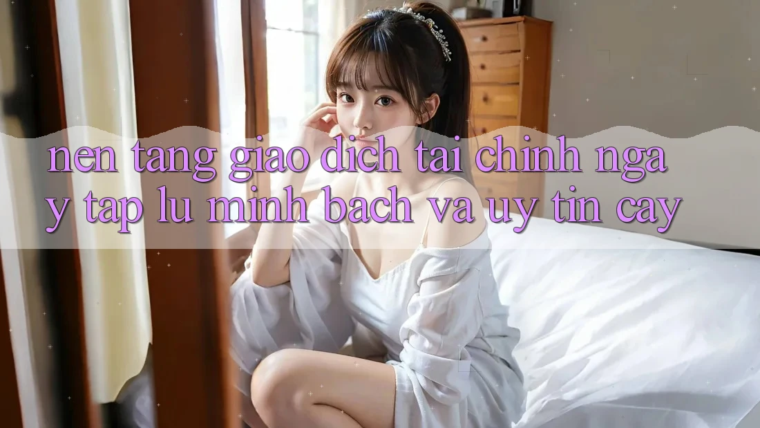 Nền tảng Giao dịch Tài Chính: Ngay tắp lự, Minh Bạch Và Uy tín cậy Nền tảng Giao dịch Tài Chính: Ngay tắp lự, Minh Bạch Và Uy tín cậy