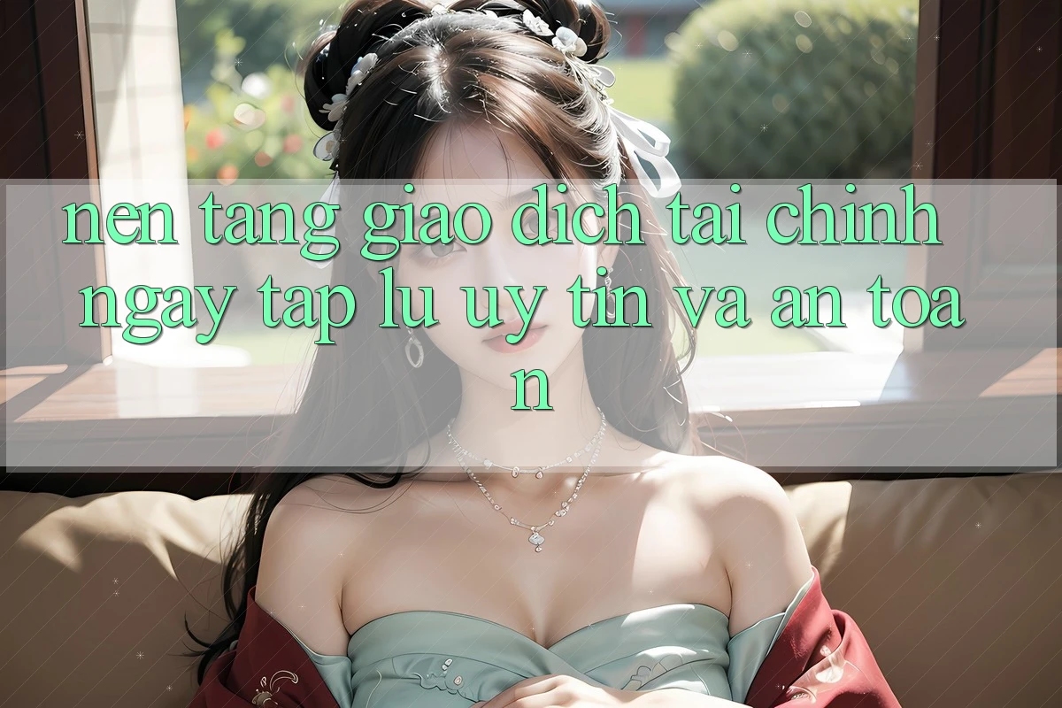 Nền tảng Giao Dịch Tài Chính: Ngay tắp lự, Uy tín Và An Toàn Nền tảng Giao Dịch Tài Chính: Ngay tắp lự, Uy tín Và An Toàn