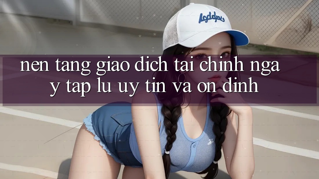 Nền tảng Giao Dịch Tài Chính: Ngay tắp lự, Uy tín Và Ổn định Nền tảng Giao Dịch Tài Chính: Ngay tắp lự, Uy tín Và Ổn định