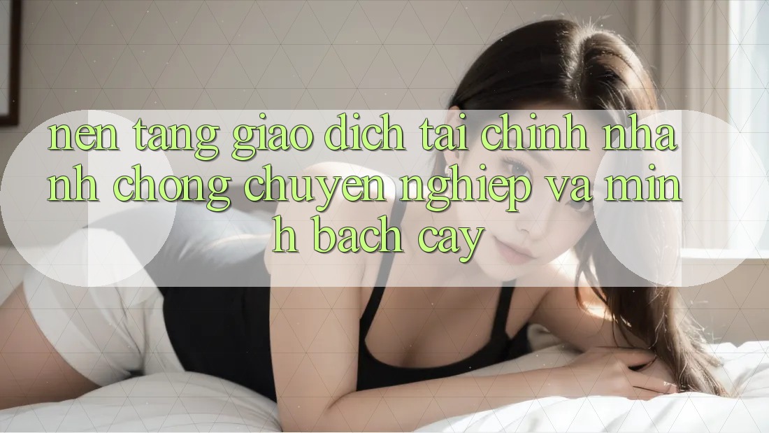 Nền tảng Giao Dịch Tài Chính: Nhanh Chóng, Chuyên nghiệp Và Minh bạch cậy Nền tảng Giao Dịch Tài Chính: Nhanh Chóng, Chuyên nghiệp Và Minh bạch cậy