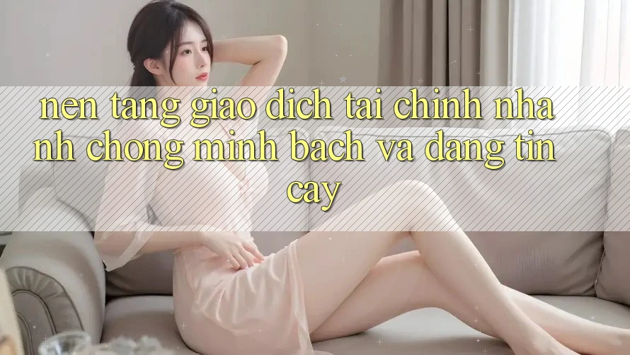 Nền tảng Giao Dịch Tài Chính: Nhanh chóng, Minh Bạch Và Đáng tin cậy