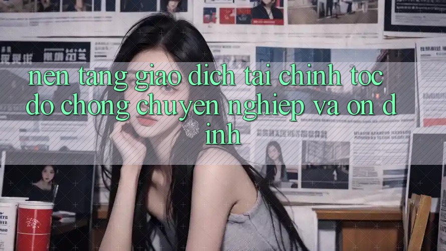 Nền tảng Giao Dịch Tài Chính: Tốc độ Chóng, Chuyên nghiệp Và Ổn định Nền tảng Giao Dịch Tài Chính: Tốc độ Chóng, Chuyên nghiệp Và Ổn định