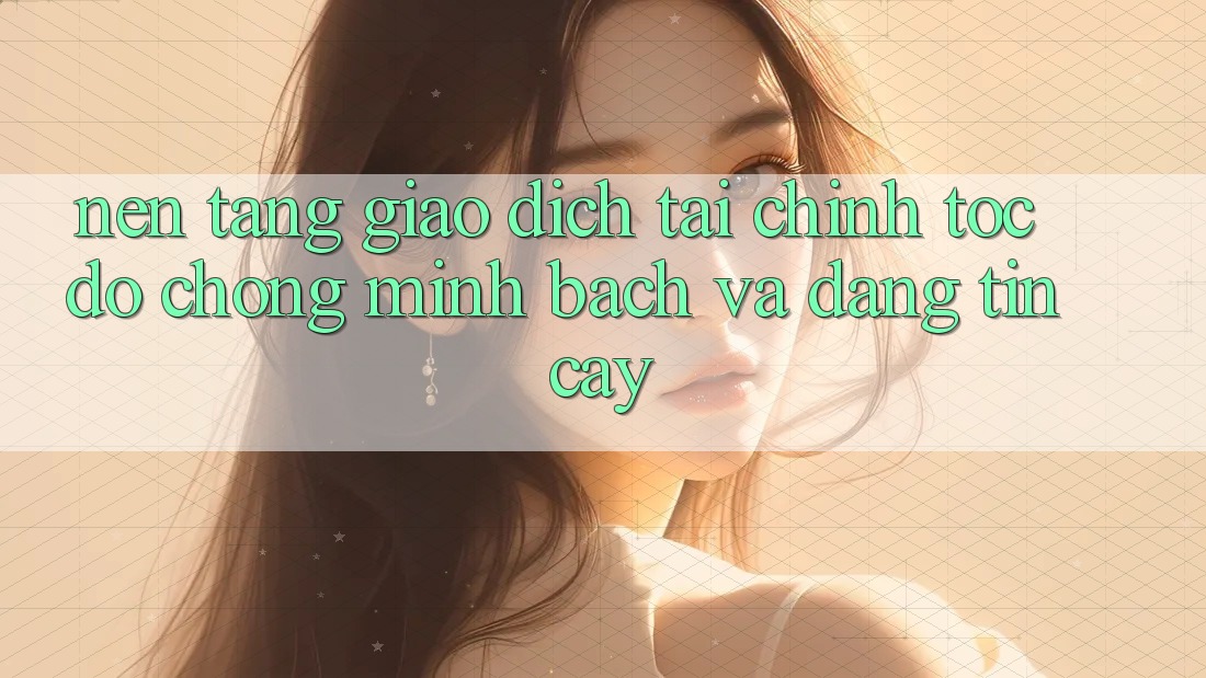 Nền tảng Giao Dịch Tài Chính: Tốc độ Chóng, Minh Bạch Và Đáng tin cậy Nền tảng Giao Dịch Tài Chính: Tốc độ Chóng, Minh Bạch Và Đáng tin cậy