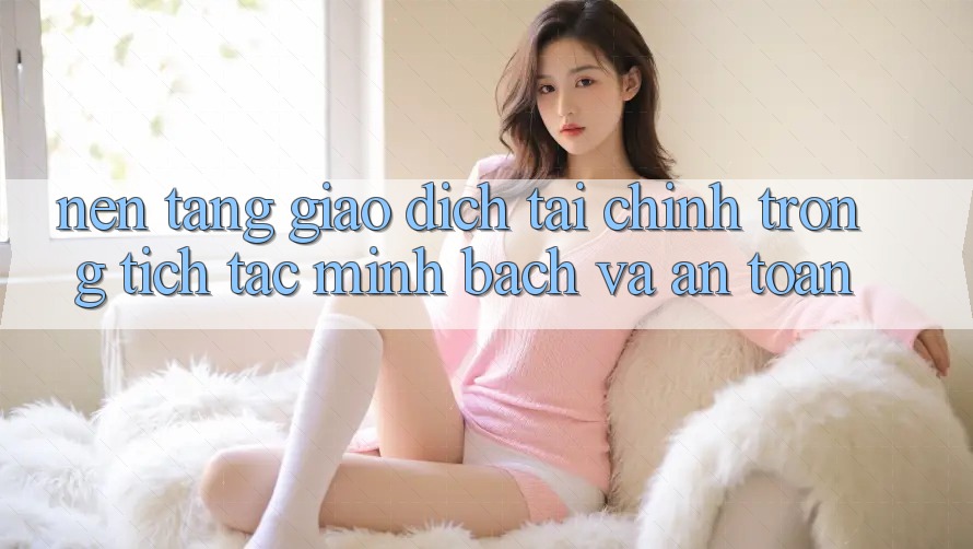 Nền tảng Giao Dịch Tài Chính: Trong tích tắc, Minh Bạch Và An Toàn Nền tảng Giao Dịch Tài Chính: Trong tích tắc, Minh Bạch Và An Toàn