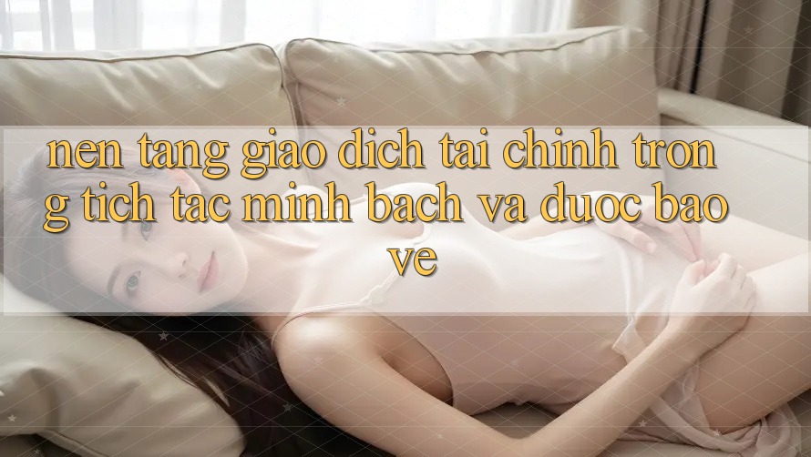 Nền tảng Giao Dịch Tài Chính: Trong tích tắc, Minh Bạch Và Được bảo vệ Nền tảng Giao Dịch Tài Chính: Trong tích tắc, Minh Bạch Và Được bảo vệ