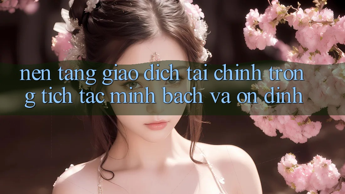 Nền tảng Giao Dịch Tài Chính: Trong tích tắc, Minh Bạch Và Ổn định