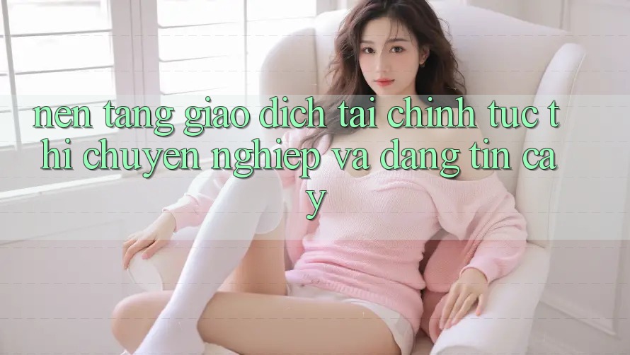 Nền tảng Giao Dịch Tài Chính: Tức thì, Chuyên nghiệp Và Đáng tin cậy Nền tảng Giao Dịch Tài Chính: Tức thì, Chuyên nghiệp Và Đáng tin cậy