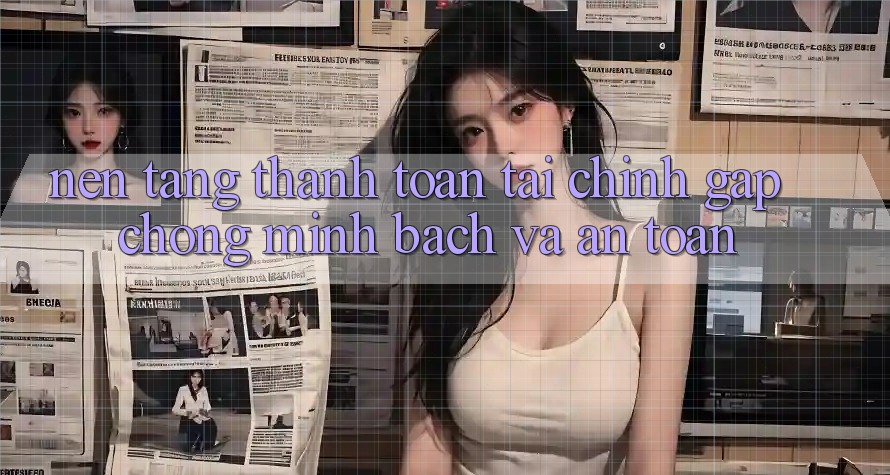 Nền tảng Thanh toán Tài Chính: Gấp Chóng, Minh Bạch Và An Toàn Nền tảng Thanh toán Tài Chính: Gấp Chóng, Minh Bạch Và An Toàn