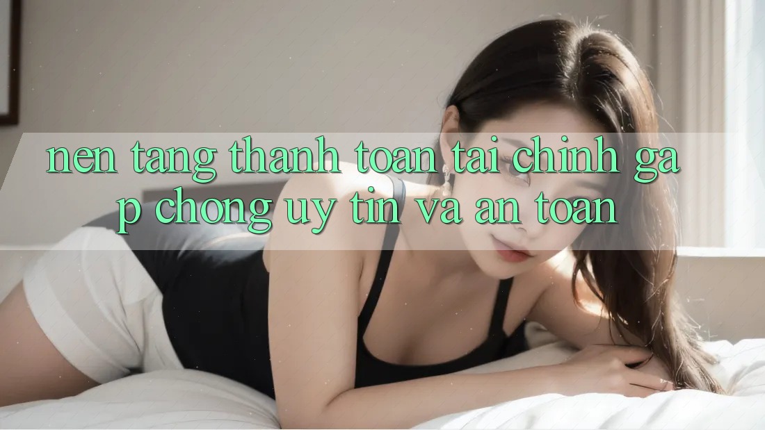Nền tảng Thanh toán Tài Chính: Gấp Chóng, Uy tín Và An Toàn Nền tảng Thanh toán Tài Chính: Gấp Chóng, Uy tín Và An Toàn