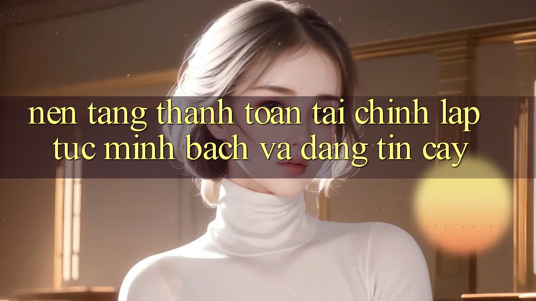 Nền tảng Thanh toán Tài Chính: Lập tức, Minh Bạch Và Đáng tin cậy Nền tảng Thanh toán Tài Chính: Lập tức, Minh Bạch Và Đáng tin cậy