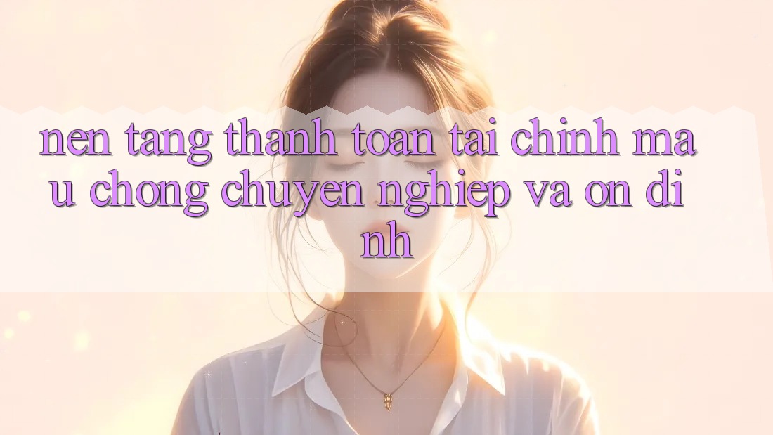 Nền tảng Thanh toán Tài Chính: Mau Chóng, Chuyên nghiệp Và Ổn định Nền tảng Thanh toán Tài Chính: Mau Chóng, Chuyên nghiệp Và Ổn định