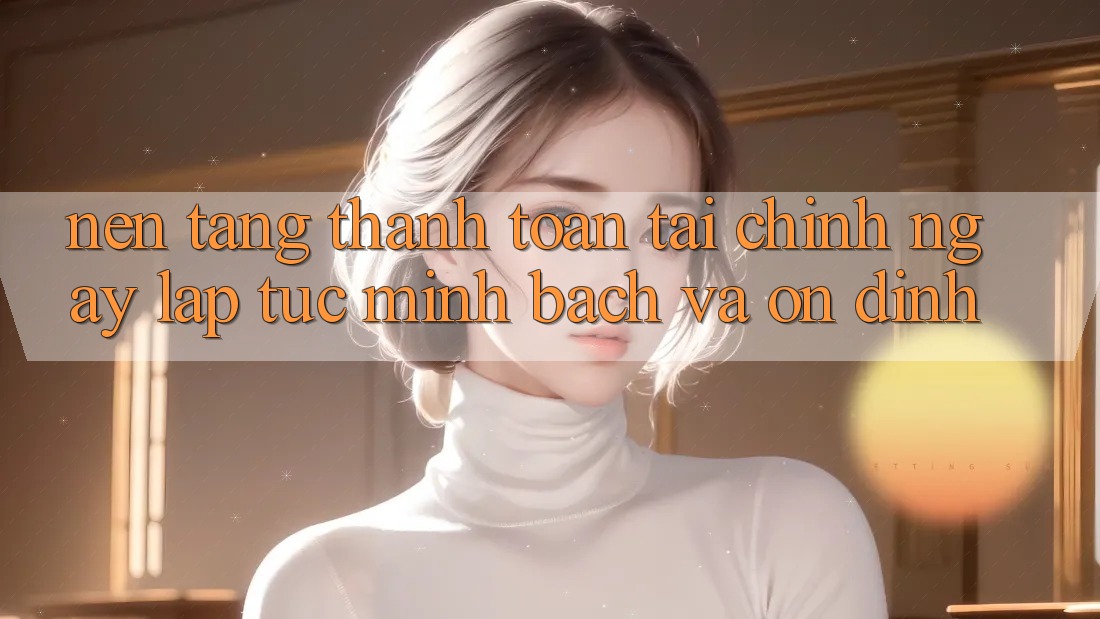 Nền tảng Thanh toán Tài Chính: Ngay lập tức, Minh Bạch Và Ổn định Nền tảng Thanh toán Tài Chính: Ngay lập tức, Minh Bạch Và Ổn định