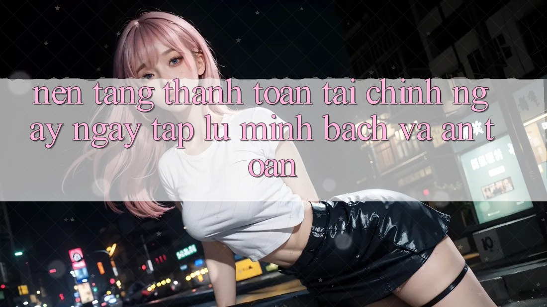 Nền tảng Thanh toán Tài Chính: Ngay ngay tắp lự, Minh Bạch Và An Toàn