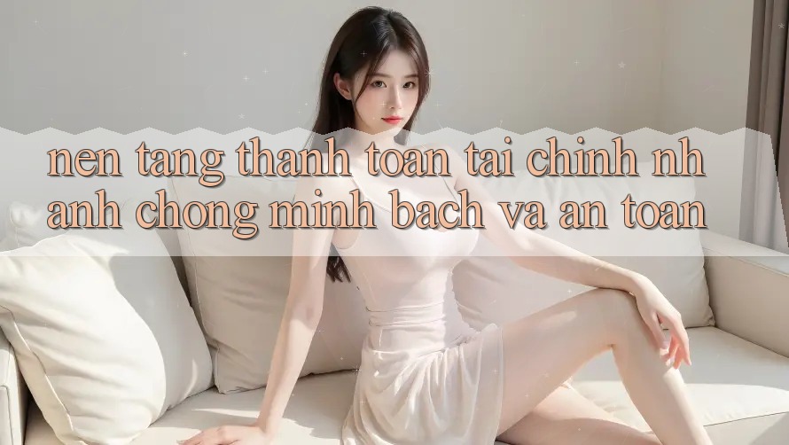 Nền tảng Thanh toán Tài Chính: Nhanh chóng, Minh Bạch Và An Toàn Nền tảng Thanh toán Tài Chính: Nhanh chóng, Minh Bạch Và An Toàn