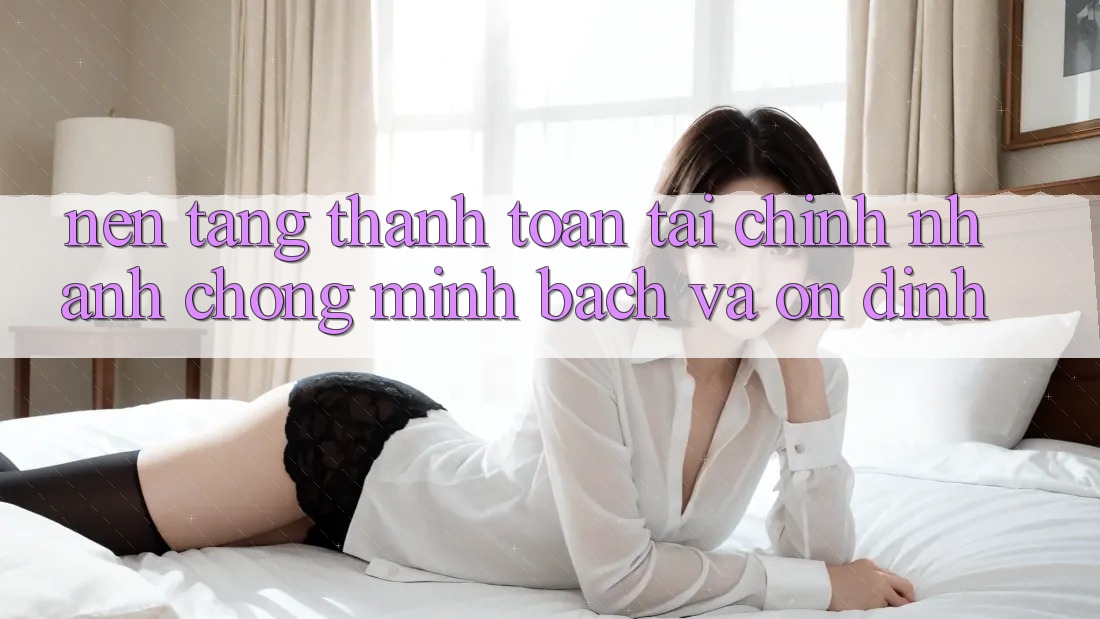 Nền tảng Thanh toán Tài Chính: Nhanh Chóng, Minh Bạch Và Ổn định Nền tảng Thanh toán Tài Chính: Nhanh Chóng, Minh Bạch Và Ổn định