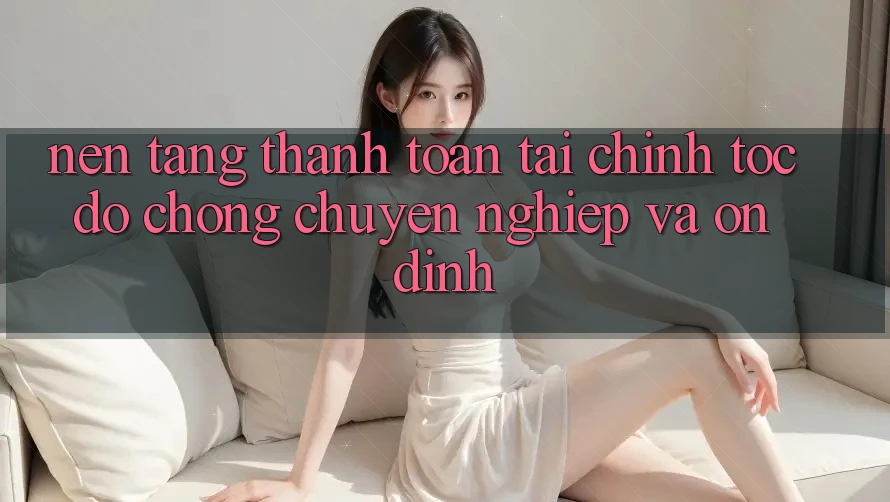 Nền tảng Thanh toán Tài Chính: Tốc độ Chóng, Chuyên nghiệp Và Ổn định Nền tảng Thanh toán Tài Chính: Tốc độ Chóng, Chuyên nghiệp Và Ổn định
