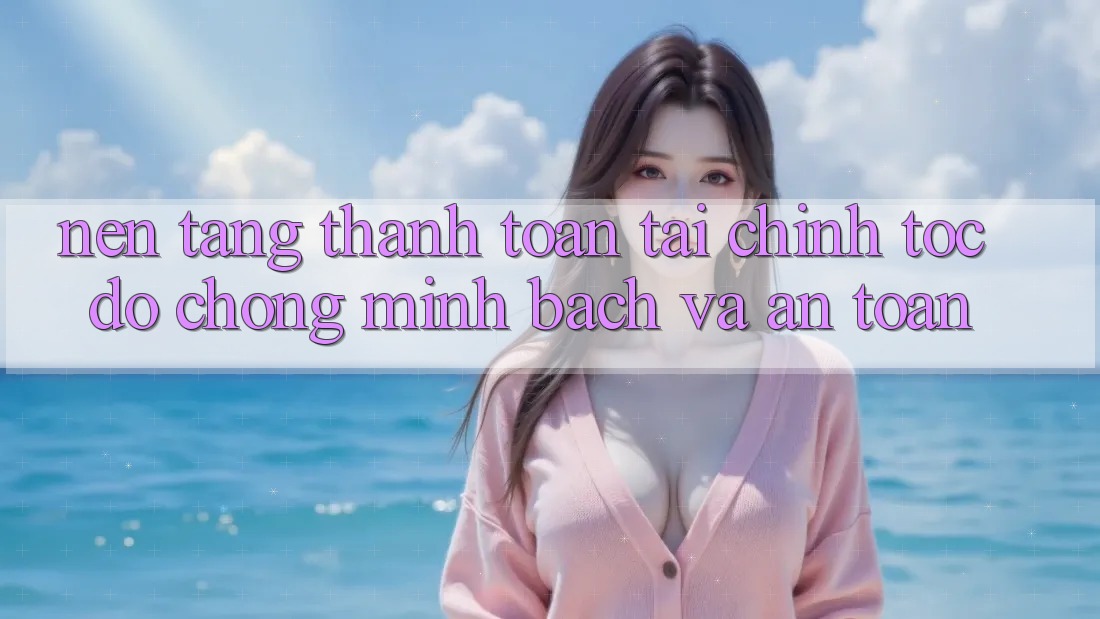 Nền tảng Thanh toán Tài Chính: Tốc độ Chóng, Minh Bạch Và An Toàn Nền tảng Thanh toán Tài Chính: Tốc độ Chóng, Minh Bạch Và An Toàn