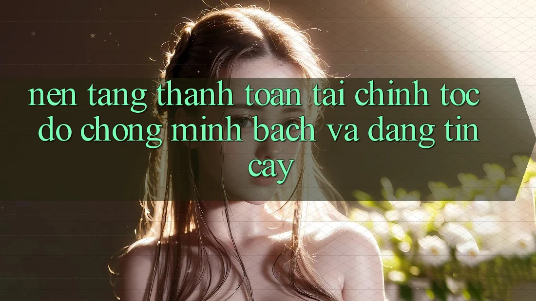 Nền tảng Thanh toán Tài Chính: Tốc độ Chóng, Minh Bạch Và Đáng tin cậy Nền tảng Thanh toán Tài Chính: Tốc độ Chóng, Minh Bạch Và Đáng tin cậy